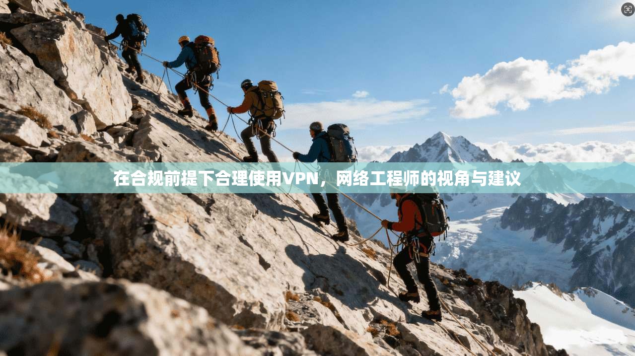 在合规前提下合理使用VPN,网络工程师的视角与建议 第1张 在合规前提下合理使用VPN,网络工程师的视角与建议 第1张