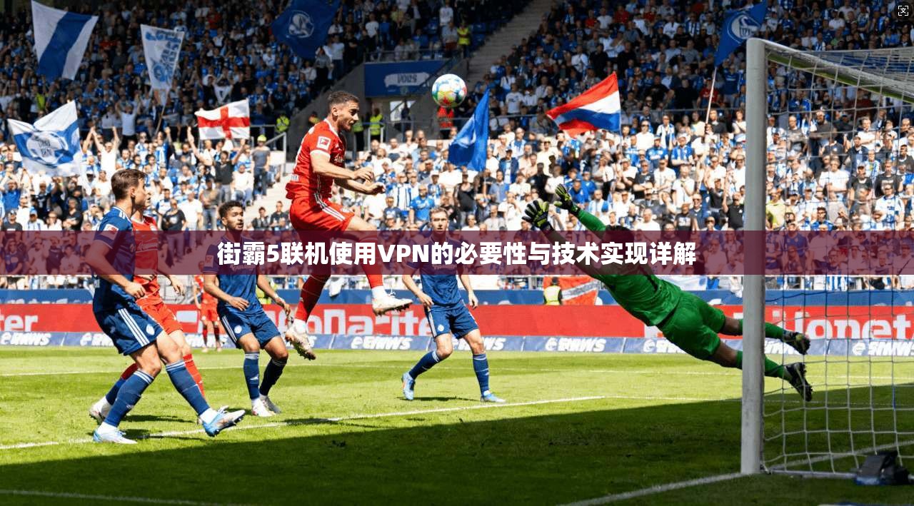 街霸5联机使用VPN的必要性与技术实现详解 第1张 街霸5联机使用VPN的必要性与技术实现详解 第1张
