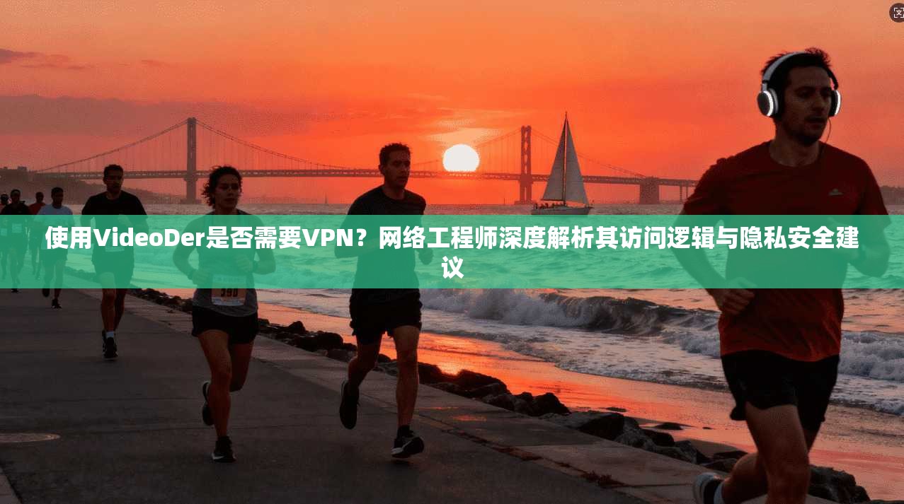 使用VideoDer是否需要VPN？网络工程师深度解析其访问逻辑与隐私安全建议  第1张