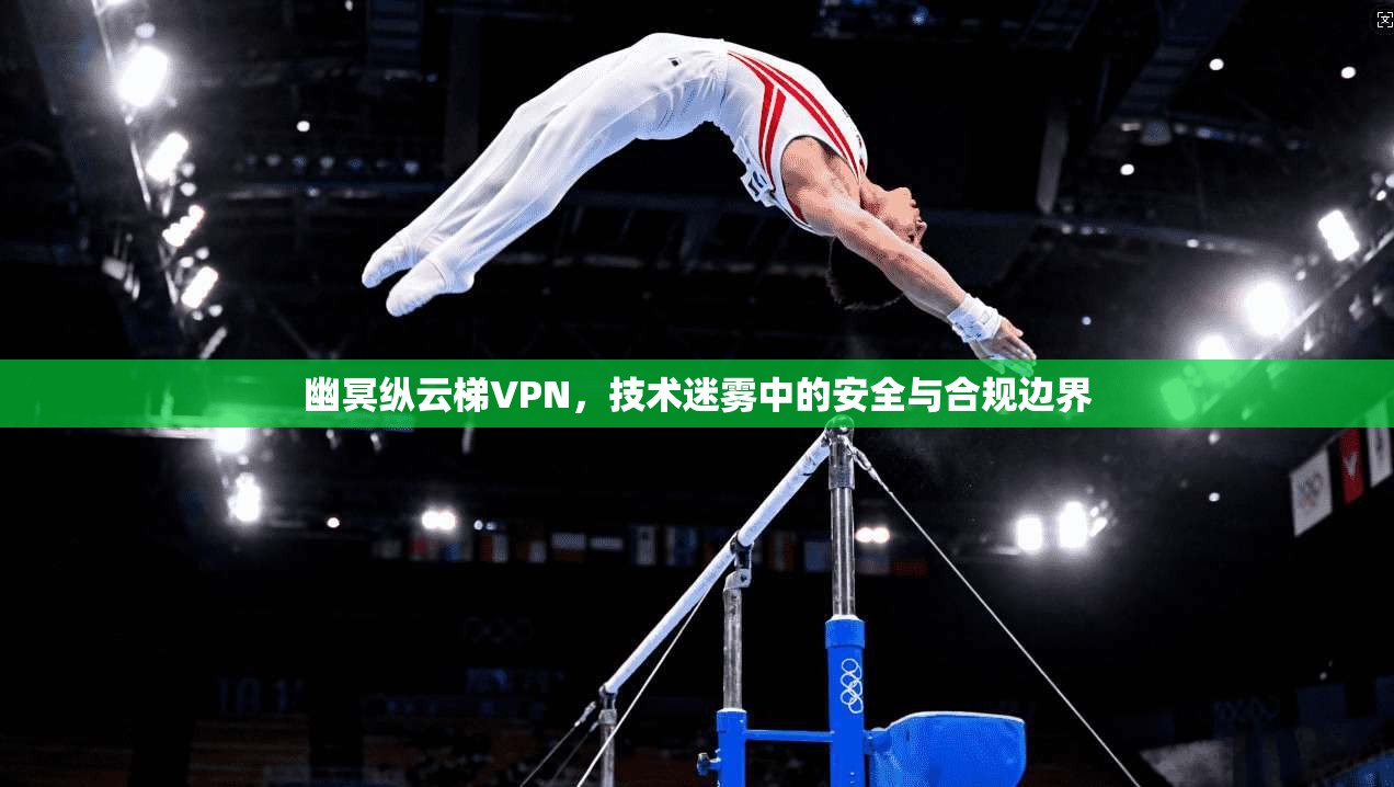 幽冥纵云梯VPN，技术迷雾中的安全与合规边界  第1张
