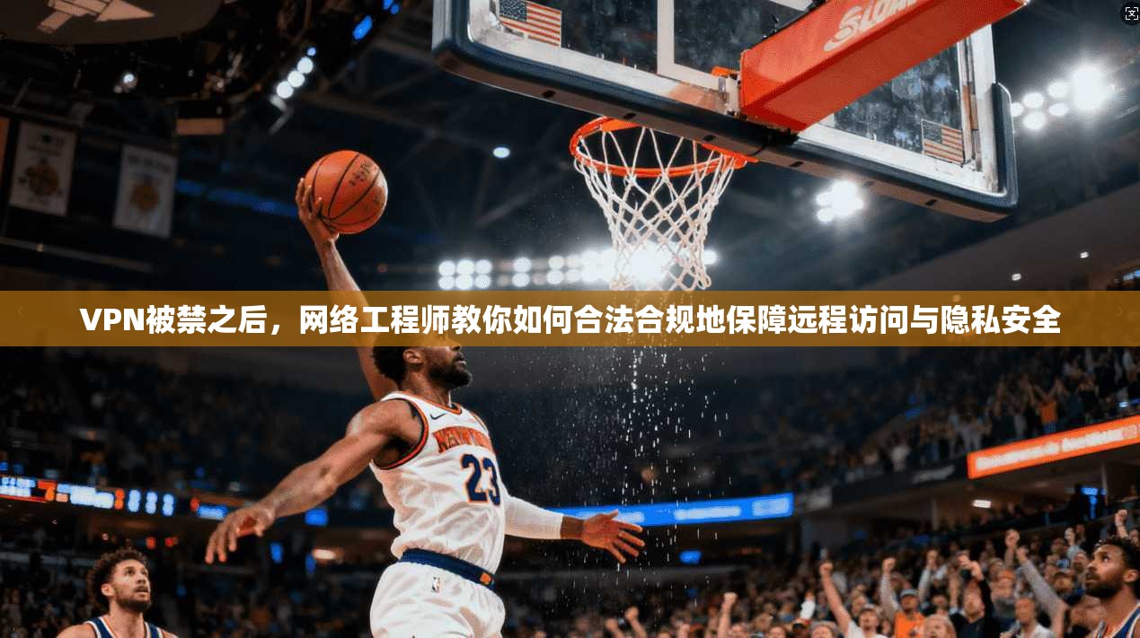 VPN被禁之后,网络工程师教你如何合法合规地保障远程访问与隐私安全 第1张 VPN被禁之后,网络工程师教你如何合法合规地保障远程访问与隐私安全 第1张