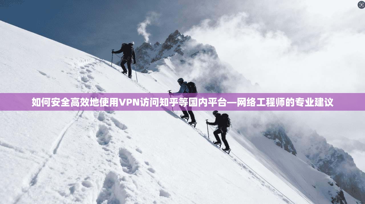 如何安全高效地使用VPN访问知乎等国内平台—网络工程师的专业建议  第1张