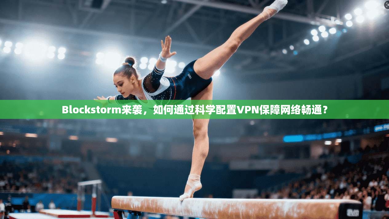 Blockstorm来袭,如何通过科学配置VPN保障网络畅通? 第1张 Blockstorm来袭,如何通过科学配置VPN保障网络畅通? 第1张