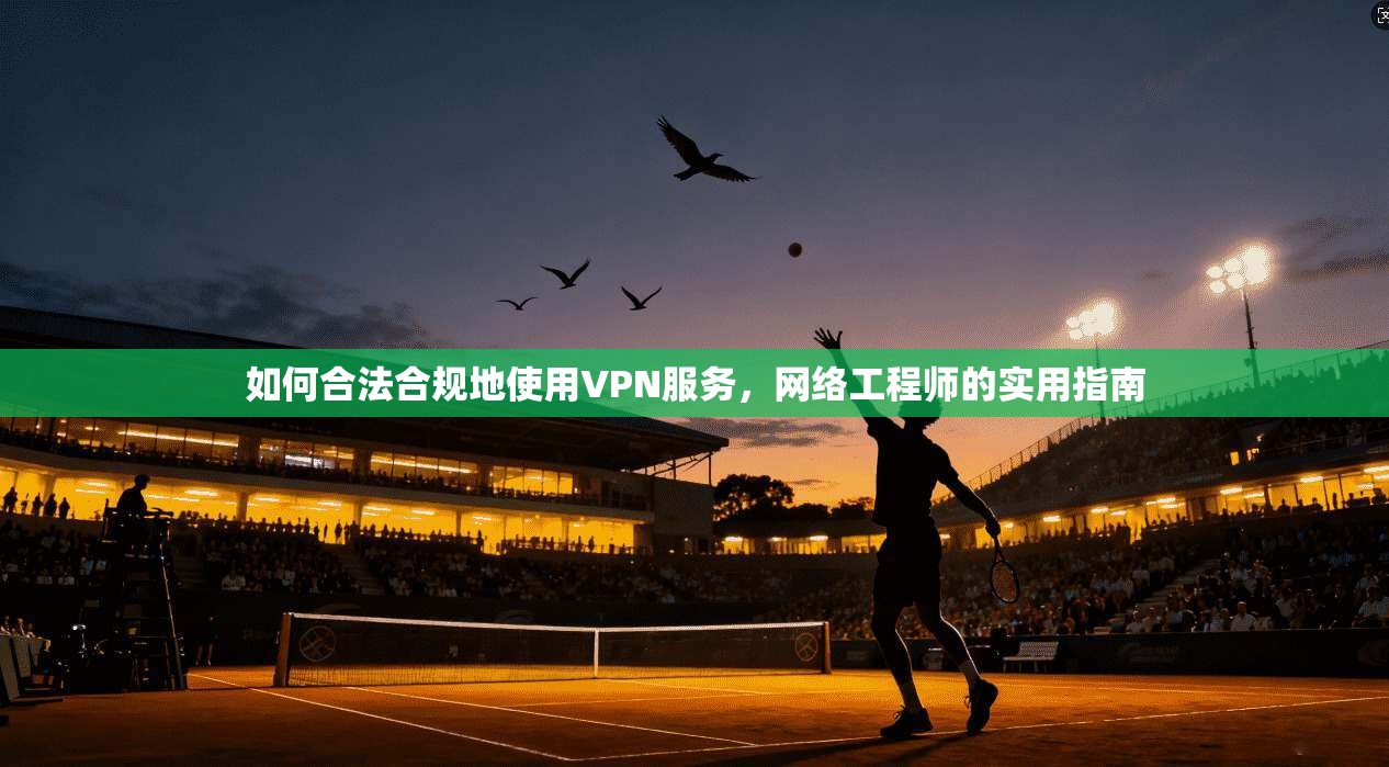 如何合法合规地使用VPN服务,网络工程师的实用指南 第1张 如何合法合规地使用VPN服务,网络工程师的实用指南 第1张