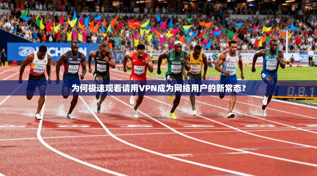 为何极速观看请用VPN成为网络用户的新常态？  第1张