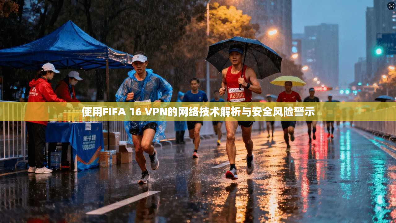 使用FIFA 16 VPN的网络技术解析与安全风险警示  第1张