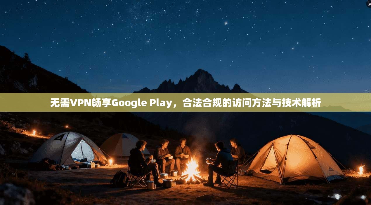 无需VPN畅享Google Play,合法合规的访问方法与技术解析 第1张 无需VPN畅享Google Play,合法合规的访问方法与技术解析 第1张