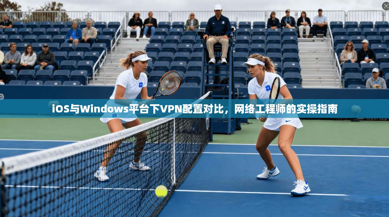 iOS与Windows平台下VPN配置对比，网络工程师的实操指南  第1张