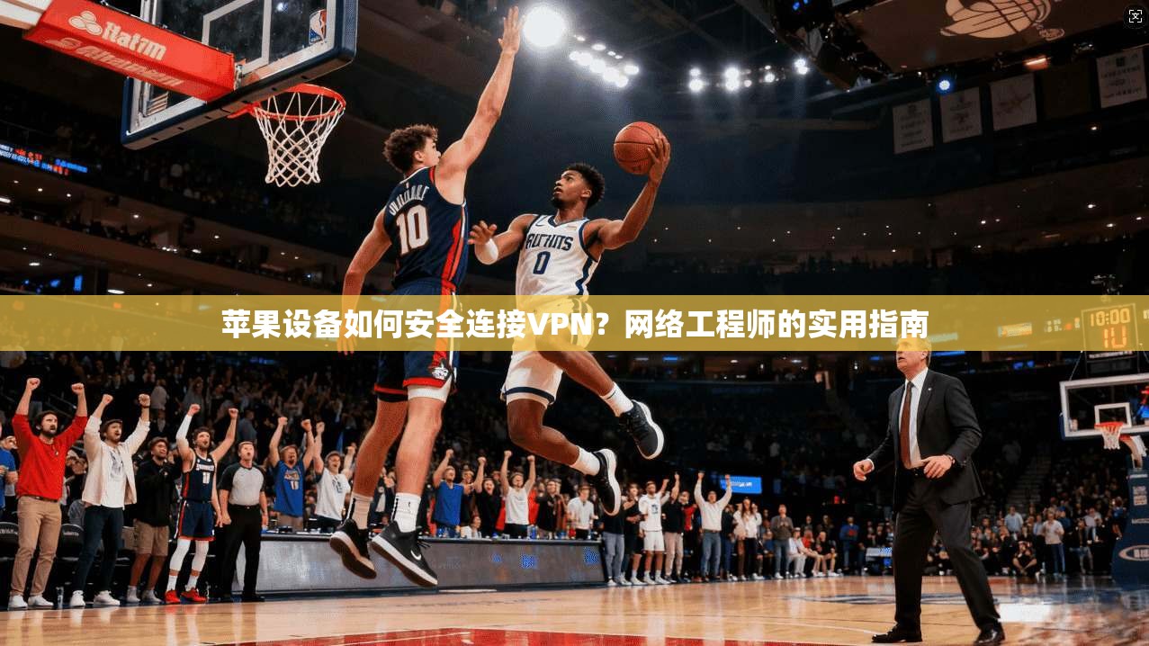 苹果设备如何安全连接VPN?网络工程师的实用指南 第1张 苹果设备如何安全连接VPN?网络工程师的实用指南 第1张
