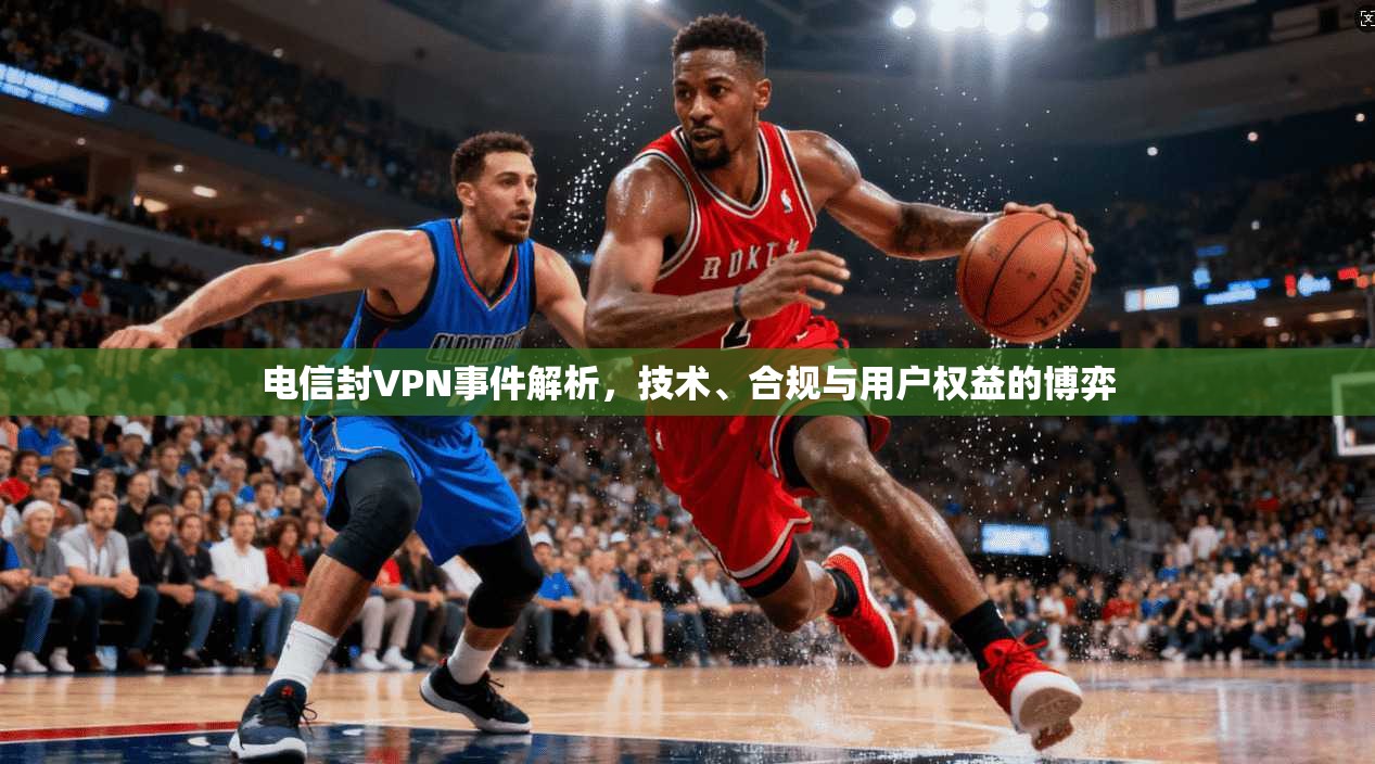电信封VPN事件解析,技术、合规与用户权益的博弈 第1张 电信封VPN事件解析,技术、合规与用户权益的博弈 第1张