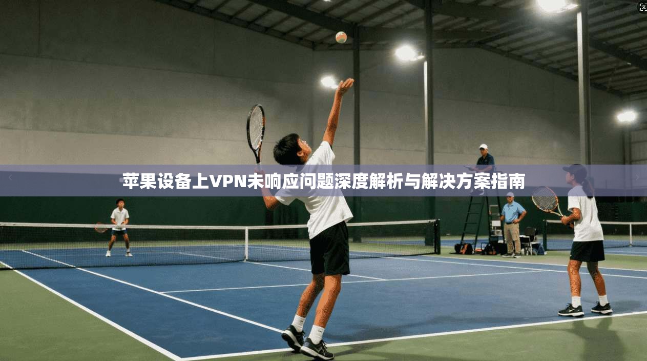 苹果设备上VPN未响应问题深度解析与解决方案指南  第1张