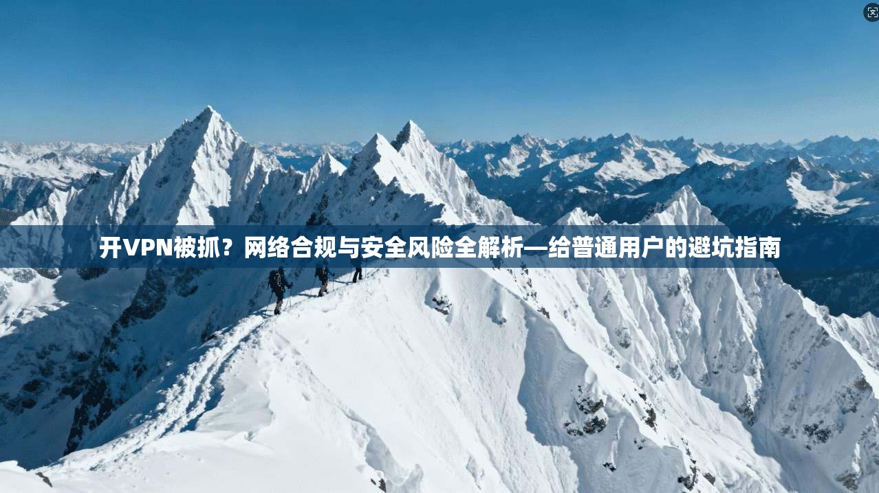 开VPN被抓？网络合规与安全风险全解析—给普通用户的避坑指南  第1张