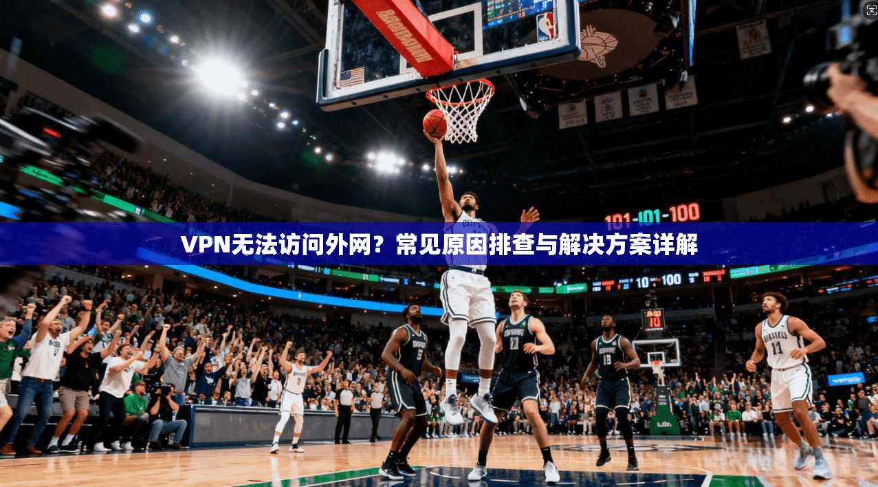 VPN无法访问外网？常见原因排查与解决方案详解  第1张
