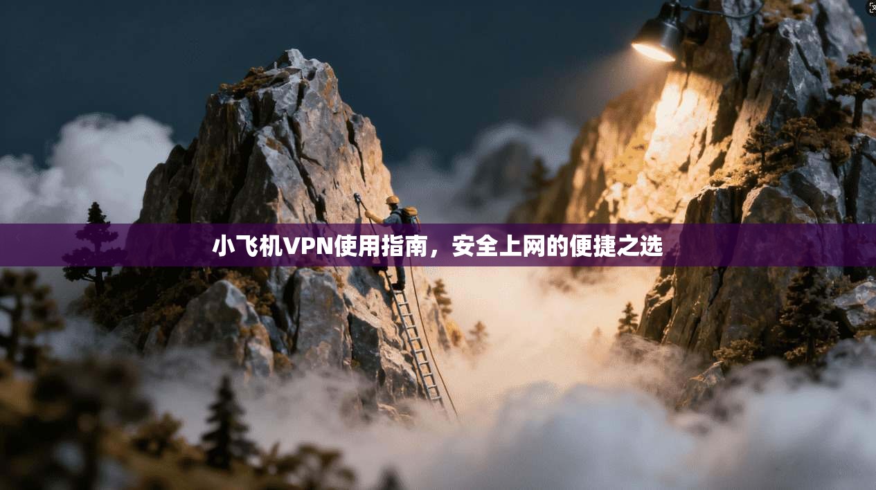 小飞机VPN使用指南，安全上网的便捷之选  第1张