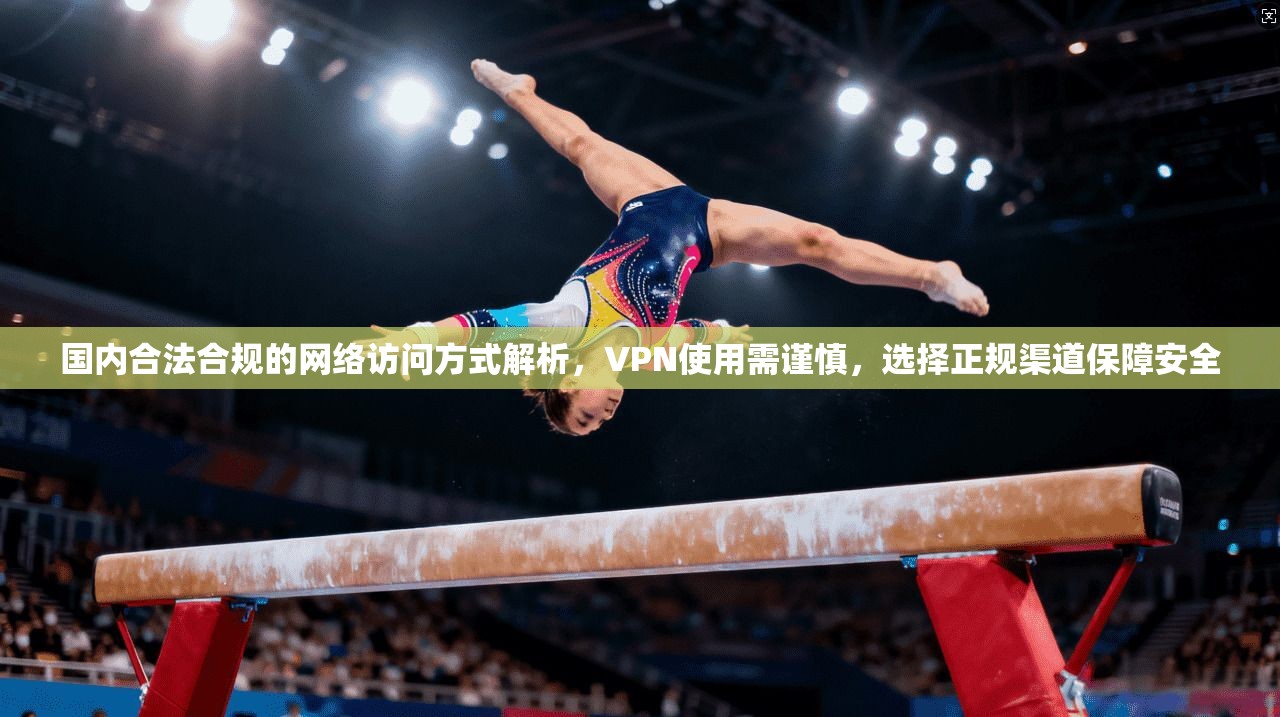 国内合法合规的网络访问方式解析,VPN使用需谨慎,选择正规渠道保障安全 第1张 国内合法合规的网络访问方式解析,VPN使用需谨慎,选择正规渠道保障安全 第1张