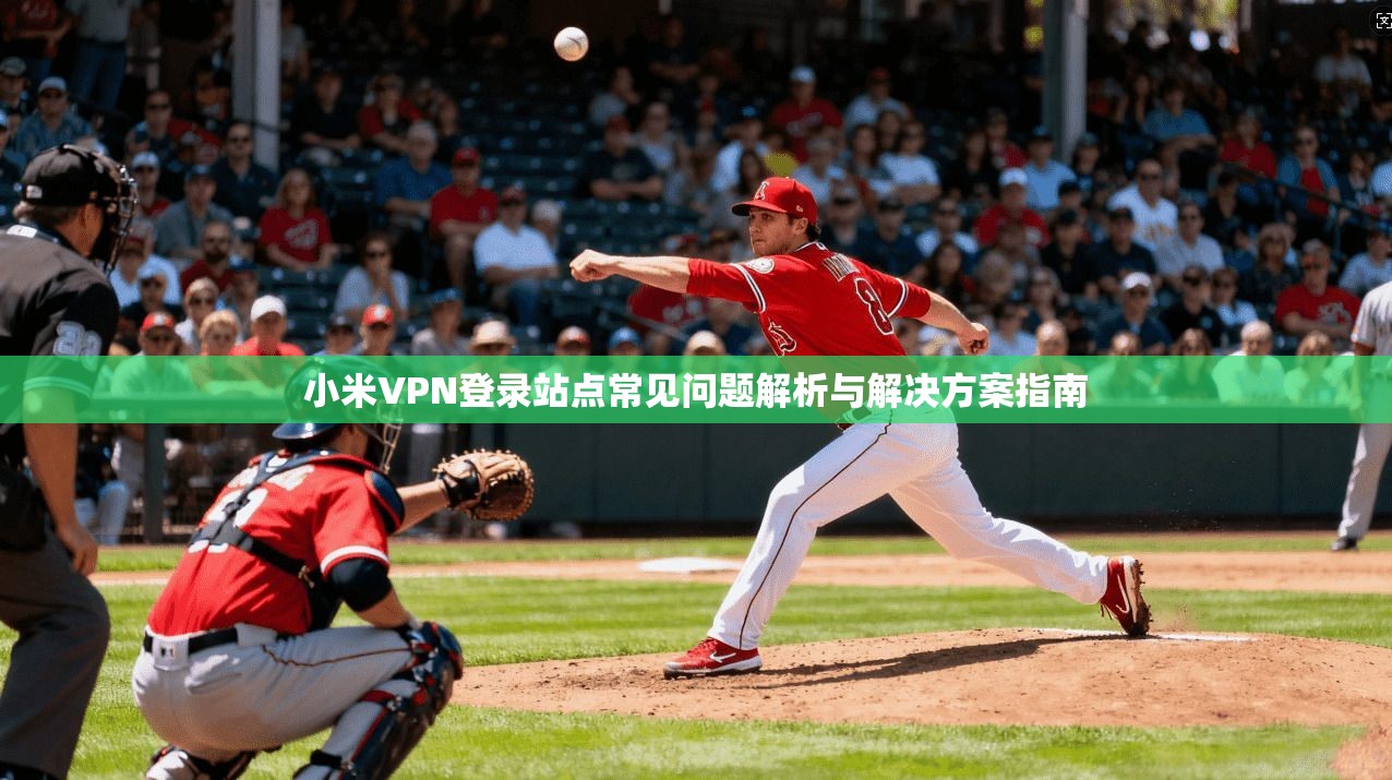 小米VPN登录站点常见问题解析与解决方案指南  第1张