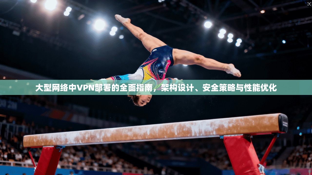 大型网络中VPN部署的全面指南，架构设计、安全策略与性能优化  第1张