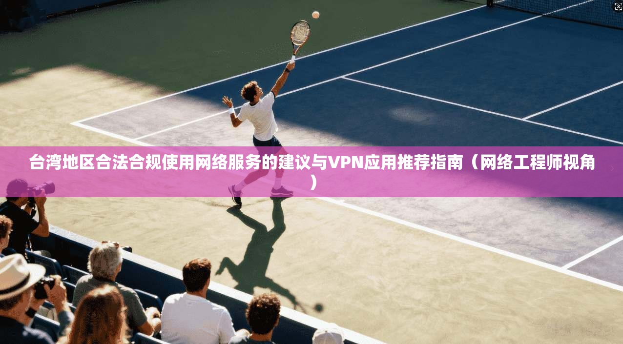 台湾地区合法合规使用网络服务的建议与VPN应用推荐指南(网络工程师视角) 第1张 台湾地区合法合规使用网络服务的建议与VPN应用推荐指南(网络工程师视角) 第1张