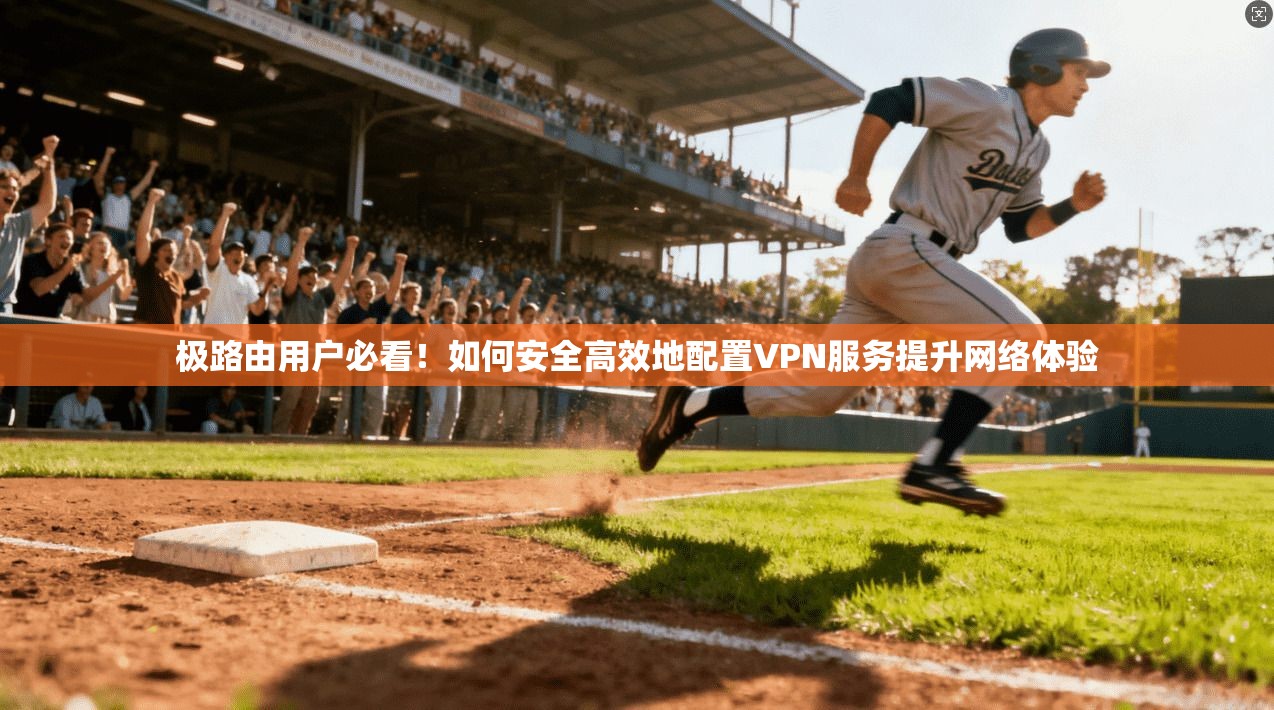 极路由用户必看!如何安全高效地配置VPN服务提升网络体验 第1张 极路由用户必看!如何安全高效地配置VPN服务提升网络体验 第1张