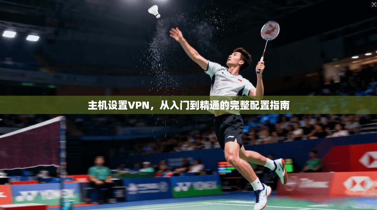 主机设置VPN,从入门到精通的完整配置指南 第1张 主机设置VPN,从入门到精通的完整配置指南 第1张