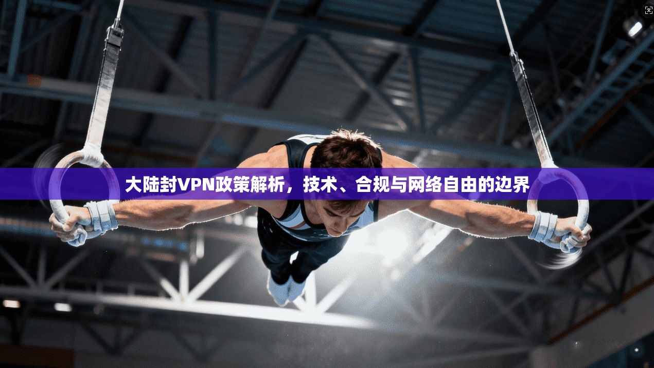 大陆封VPN政策解析,技术、合规与网络自由的边界 第1张 大陆封VPN政策解析,技术、合规与网络自由的边界 第1张