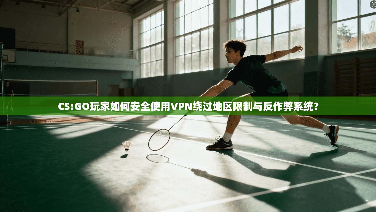 CS:GO玩家如何安全使用VPN绕过地区限制与反作弊系统？  第1张