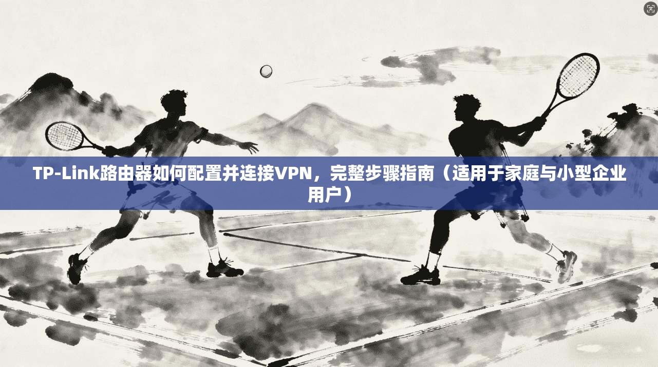 TP-Link路由器如何配置并连接VPN,完整步骤指南(适用于家庭与小型企业用户) 第1张 TP-Link路由器如何配置并连接VPN,完整步骤指南(适用于家庭与小型企业用户) 第1张
