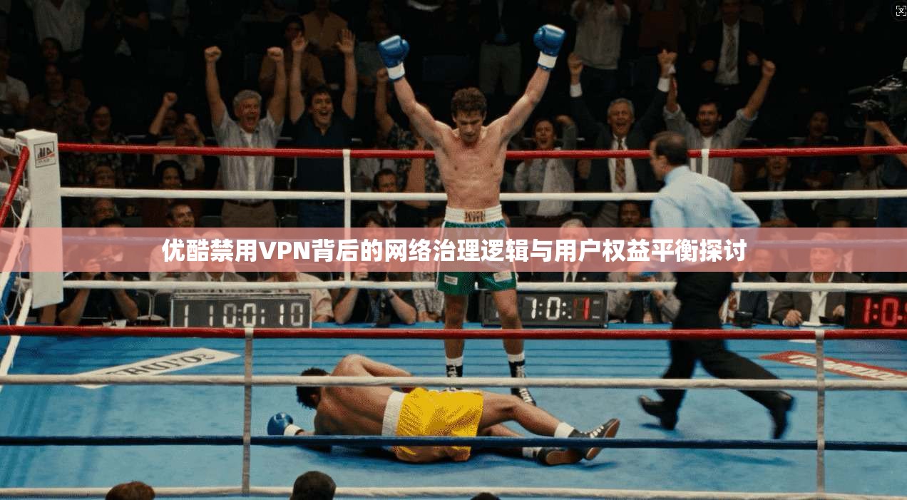 优酷禁用VPN背后的网络治理逻辑与用户权益平衡探讨 第1张 优酷禁用VPN背后的网络治理逻辑与用户权益平衡探讨 第1张