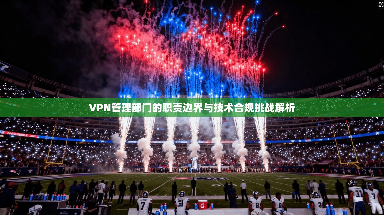 VPN管理部门的职责边界与技术合规挑战解析  第1张