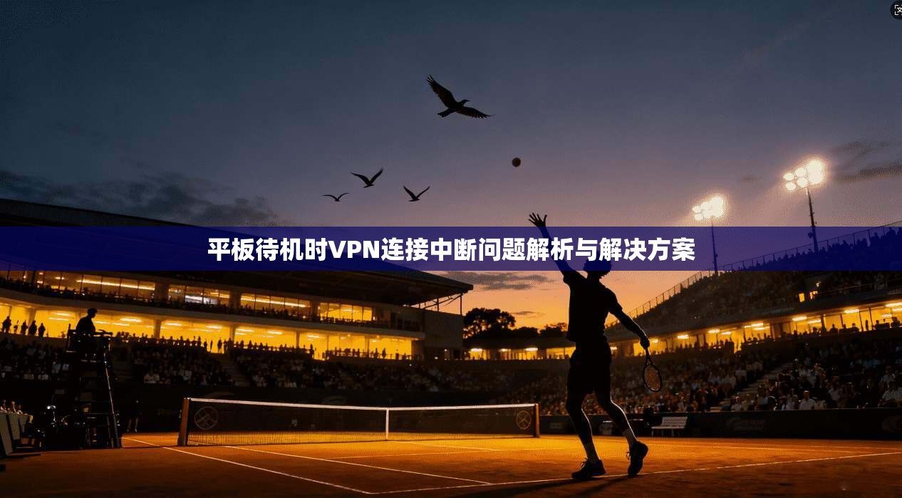 平板待机时VPN连接中断问题解析与解决方案  第1张