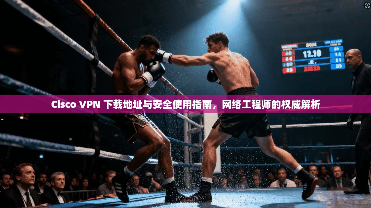Cisco VPN 下载地址与安全使用指南,网络工程师的权威解析 第1张 Cisco VPN 下载地址与安全使用指南,网络工程师的权威解析 第1张
