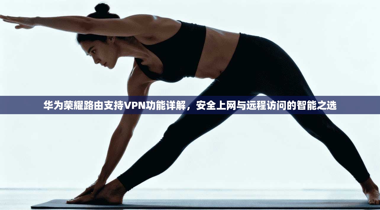华为荣耀路由支持VPN功能详解,安全上网与远程访问的智能之选 第1张 华为荣耀路由支持VPN功能详解,安全上网与远程访问的智能之选 第1张
