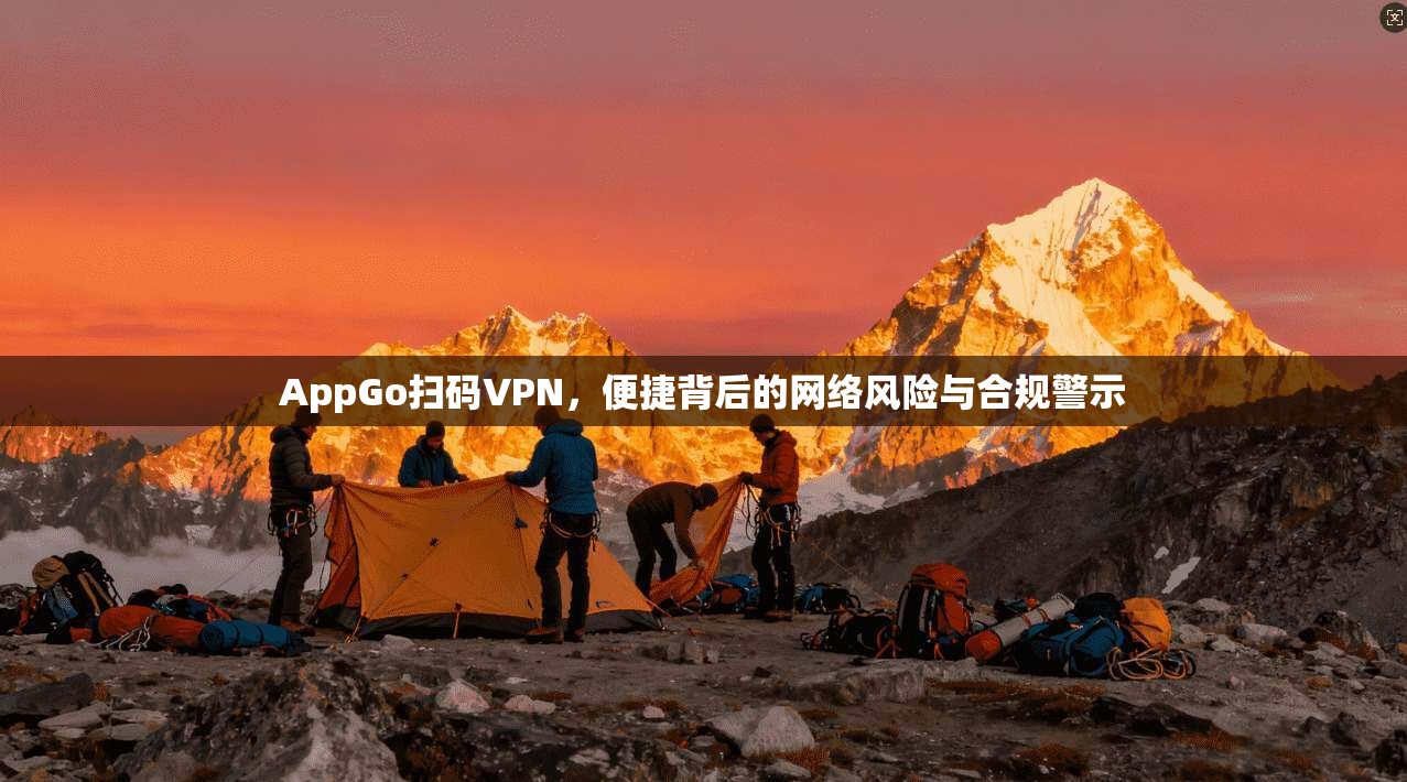 AppGo扫码VPN，便捷背后的网络风险与合规警示  第1张