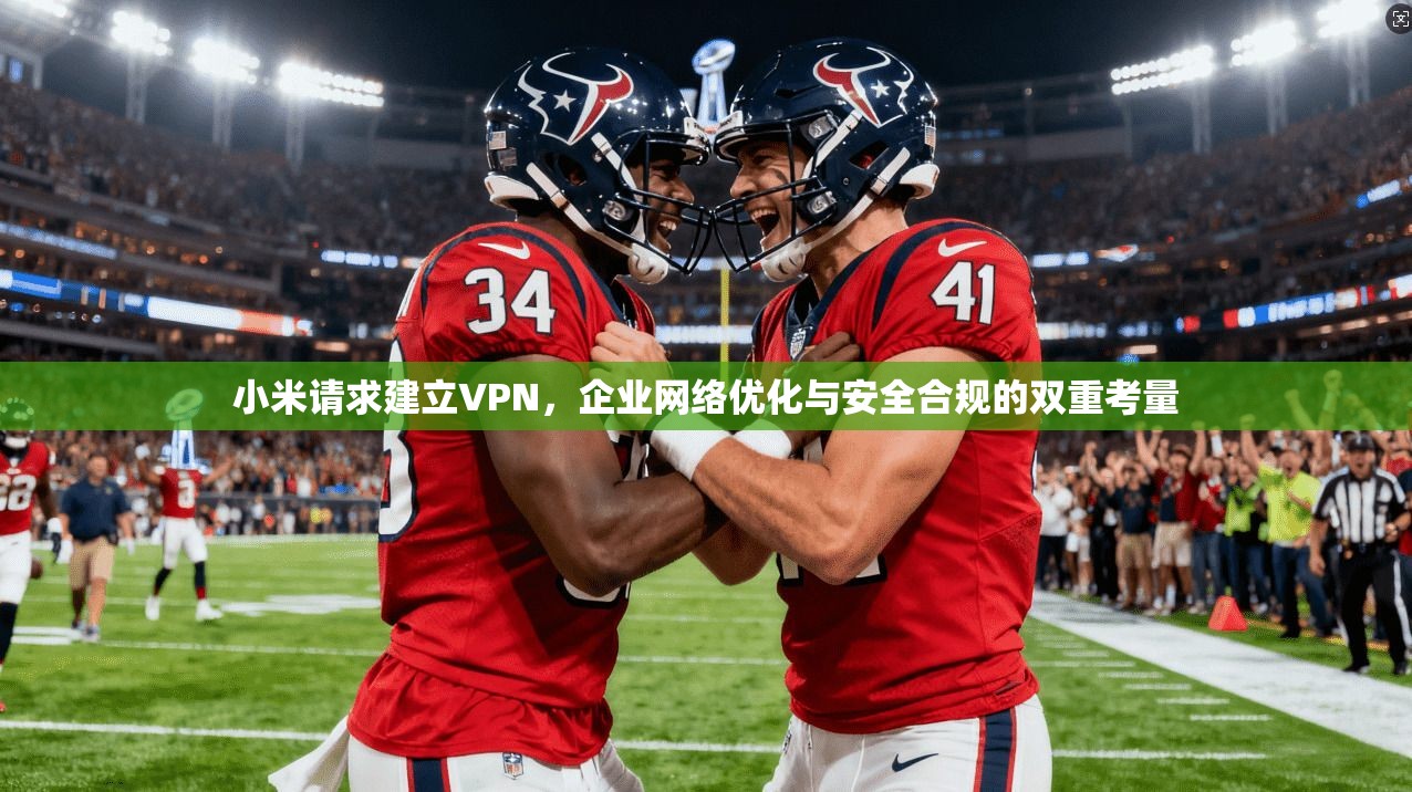 小米请求建立VPN,企业网络优化与安全合规的双重考量 第1张 小米请求建立VPN,企业网络优化与安全合规的双重考量 第1张