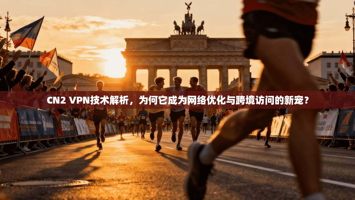 CN2 VPN技术解析，为何它成为网络优化与跨境访问的新宠？  第1张