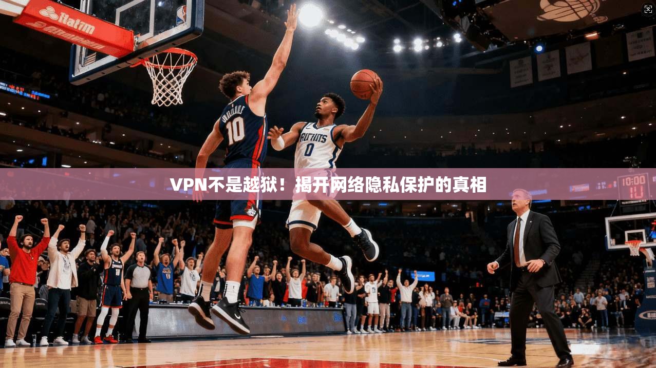 VPN不是越狱!揭开网络隐私保护的真相 第1张 VPN不是越狱!揭开网络隐私保护的真相 第1张