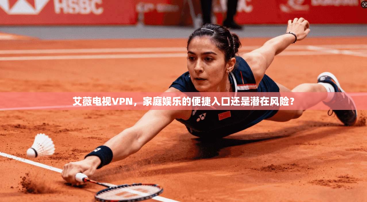 艾薇电视VPN,家庭娱乐的便捷入口还是潜在风险? 第1张 艾薇电视VPN,家庭娱乐的便捷入口还是潜在风险? 第1张