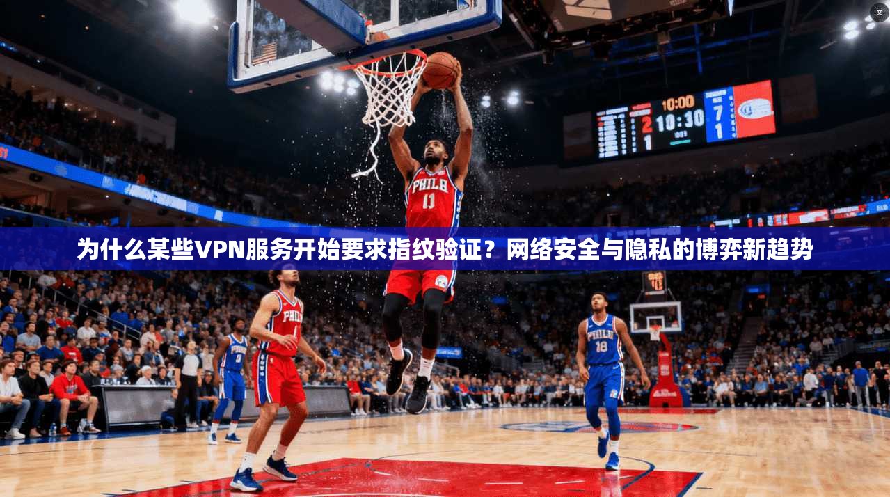 为什么某些VPN服务开始要求指纹验证?网络安全与隐私的博弈新趋势 第1张 为什么某些VPN服务开始要求指纹验证?网络安全与隐私的博弈新趋势 第1张