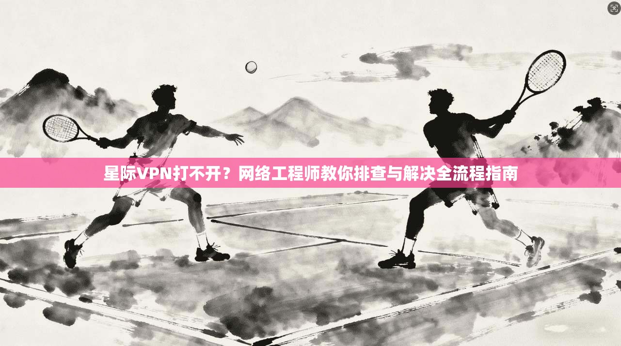 星际VPN打不开？网络工程师教你排查与解决全流程指南  第1张