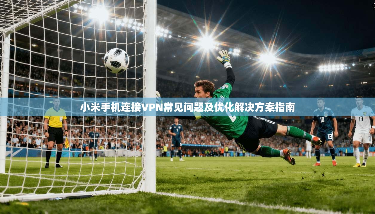 小米手机连接VPN常见问题及优化解决方案指南  第1张