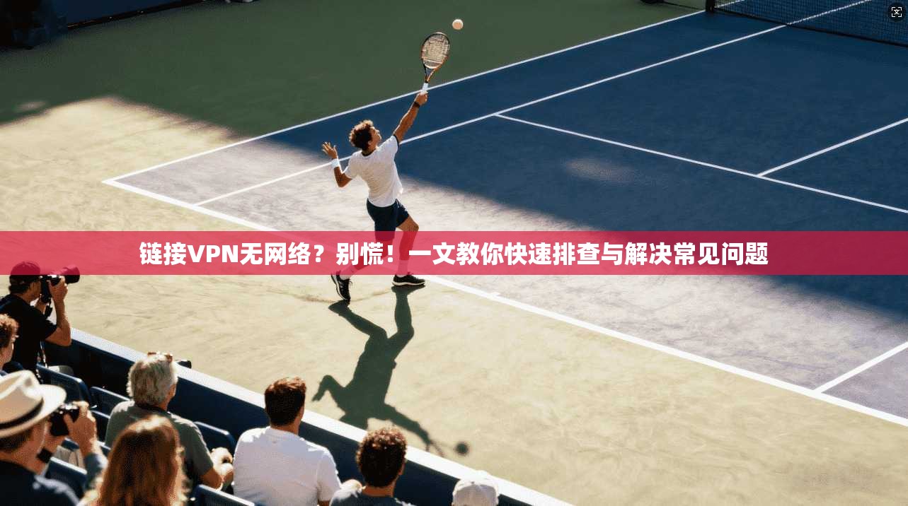 链接VPN无网络?别慌!一文教你快速排查与解决常见问题 第1张 链接VPN无网络?别慌!一文教你快速排查与解决常见问题 第1张